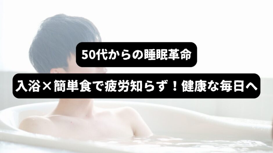 入浴する男性を背景に「50代からの睡眠革命　入浴×簡単食で疲労知らず！健康な毎日へ」の表題